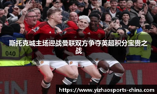 斯托克城主场迎战曼联双方争夺英超积分宝贵之战